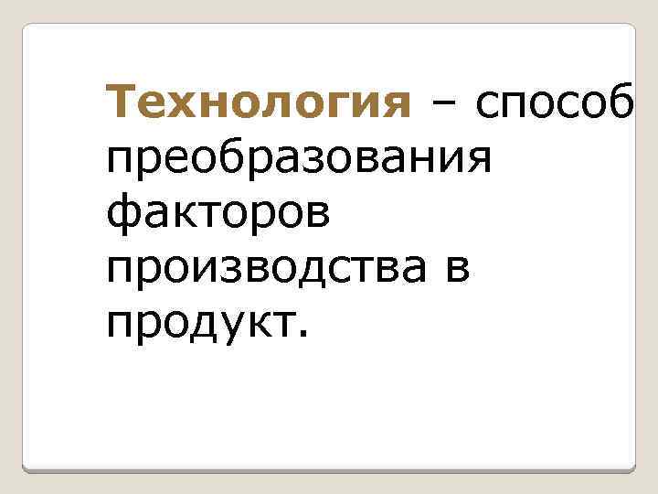 Технология – способ преобразования факторов производства в продукт. 