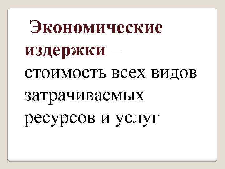 Экономические издержки – стоимость всех видов затрачиваемых ресурсов и услуг 