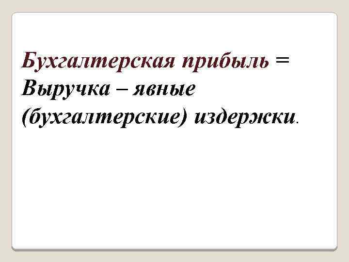 Бухгалтерская прибыль = Выручка – явные (бухгалтерские) издержки . 