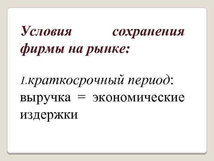 Условия сохранения фирмы на рынке: 1. краткосрочный период: выручка = экономические издержки 