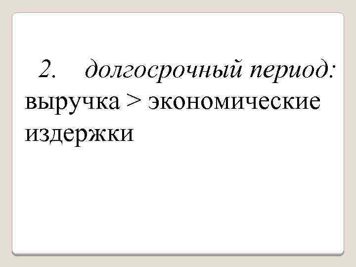 2. долгосрочный период: выручка > экономические издержки 