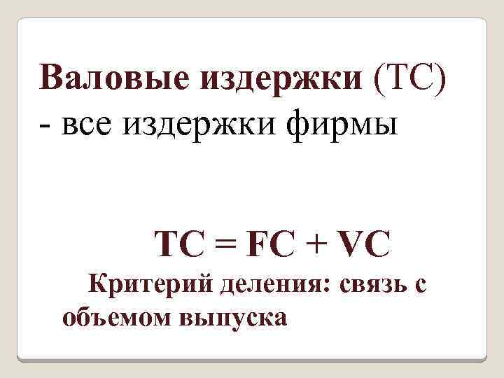 Валовые издержки (ТС) все издержки фирмы ТС = FC + VC Критерий деления: связь