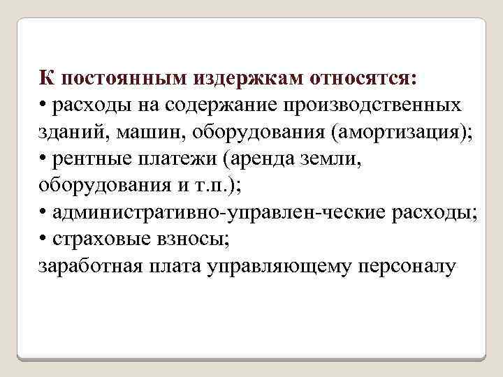 К постоянным издержкам относятся: • расходы на содержание производственных зданий, машин, оборудования (амортизация); •