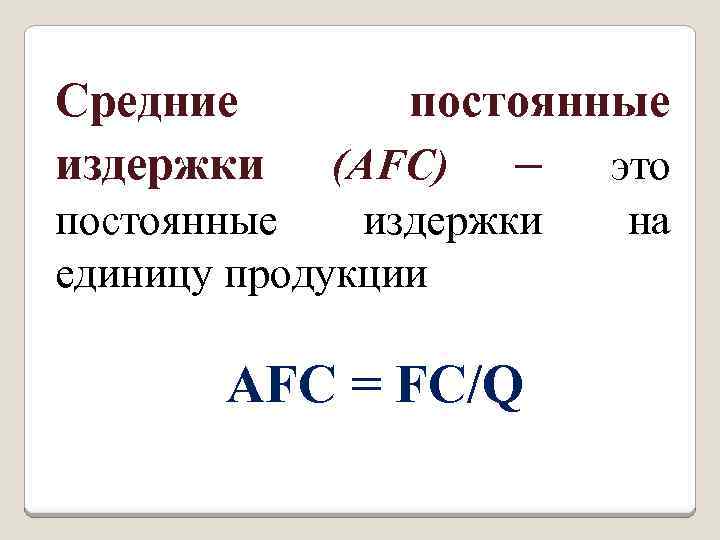 Средние издержки постоянные (AFC) – постоянные издержки единицу продукции AFC = FC/Q это на