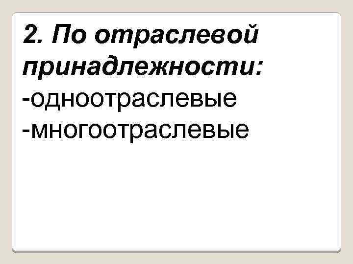2. По отраслевой принадлежности: -одноотраслевые -многоотраслевые 
