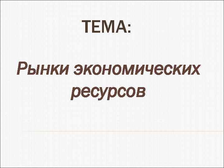 ТЕМА: Рынки экономических ресурсов 