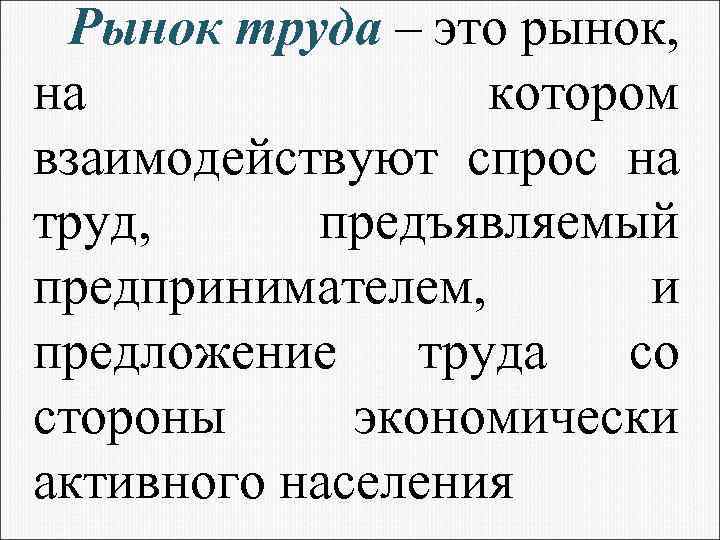 Рынок труда – это рынок, на котором взаимодействуют спрос на труд, предъявляемый предпринимателем, и