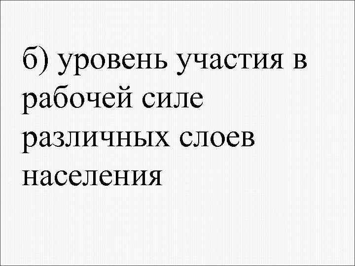 б) уровень участия в рабочей силе различных слоев населения 