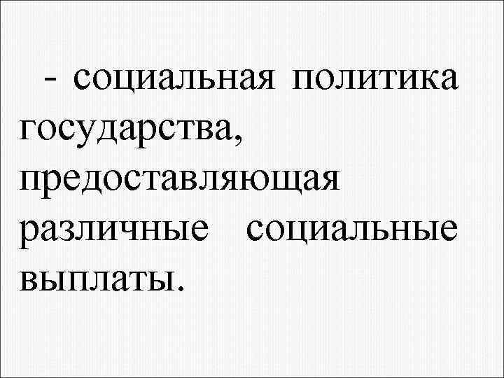 - социальная политика государства, предоставляющая различные социальные выплаты. 