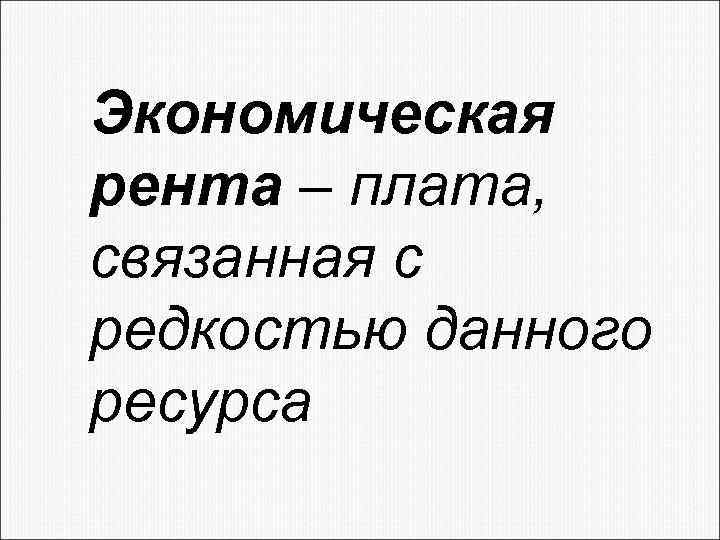 Экономическая рента – плата, связанная с редкостью данного ресурса 