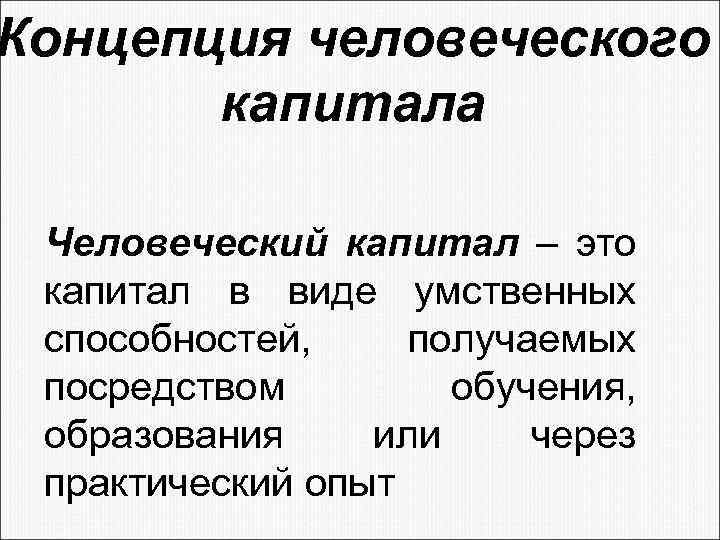 Концепция человеческого капитала Человеческий капитал – это капитал в виде умственных способностей, получаемых посредством