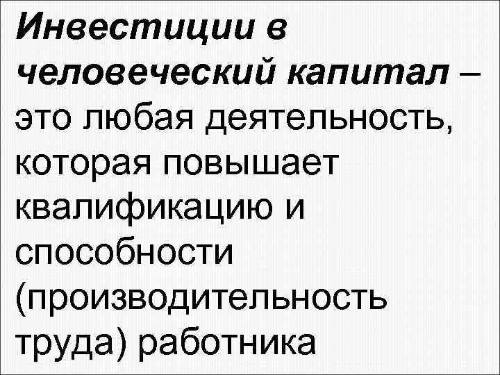 Инвестиции в человеческий капитал – это любая деятельность, которая повышает квалификацию и способности (производительность