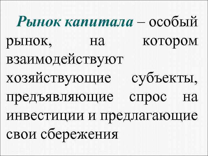 Рынок капитала – особый рынок, на котором взаимодействуют хозяйствующие субъекты, предъявляющие спрос на инвестиции