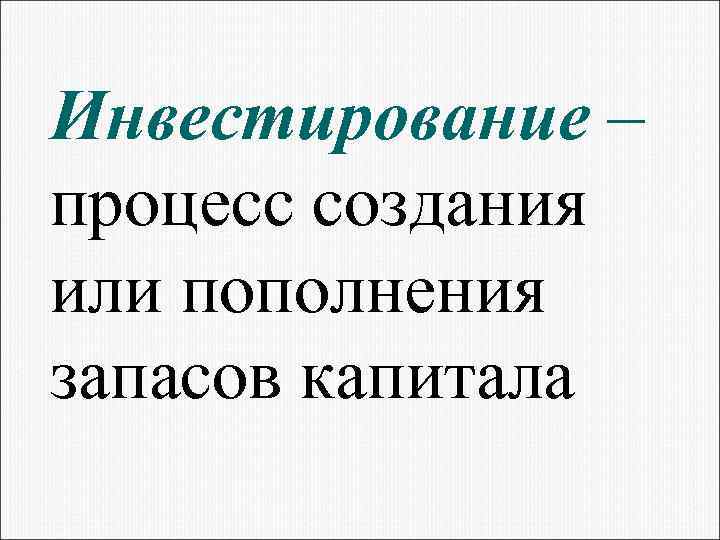 Инвестирование – процесс создания или пополнения запасов капитала 