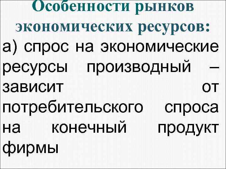 Особенности рынков экономических ресурсов: а) спрос на экономические ресурсы производный – зависит от потребительского