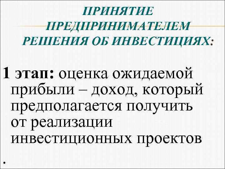 ПРИНЯТИЕ ПРЕДПРИНИМАТЕЛЕМ РЕШЕНИЯ ОБ ИНВЕСТИЦИЯХ: 1 этап: оценка ожидаемой прибыли – доход, который предполагается