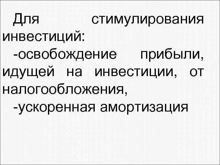 Для стимулирования инвестиций: -освобождение прибыли, идущей на инвестиции, от налогообложения, -ускоренная амортизация 