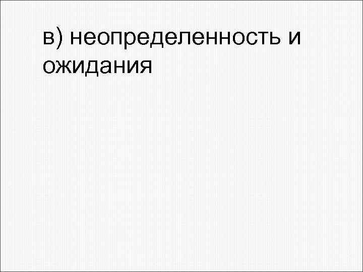 в) неопределенность и ожидания 