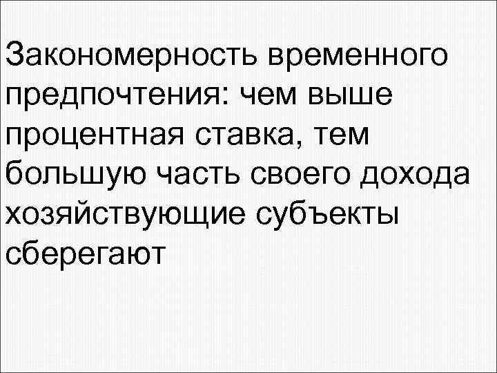 Закономерность временного предпочтения: чем выше процентная ставка, тем большую часть своего дохода хозяйствующие субъекты