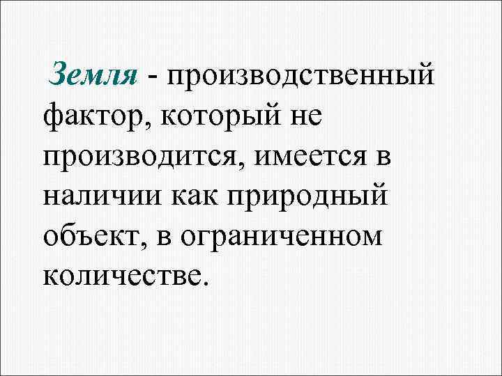 Земля - производственный фактор, который не производится, имеется в наличии как природный объект, в