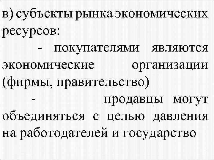 в) субъекты рынка экономических ресурсов: - покупателями являются экономические организации (фирмы, правительство) продавцы могут