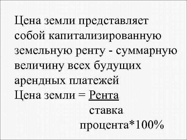 Цена земли представляет собой капитализированную земельную ренту - суммарную величину всех будущих арендных платежей