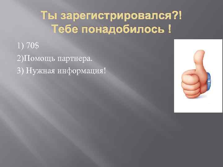Ты зарегистрировался? ! Тебе понадобилось ! 1) 70$ 2)Помощь партнера. 3) Нужная информация! 