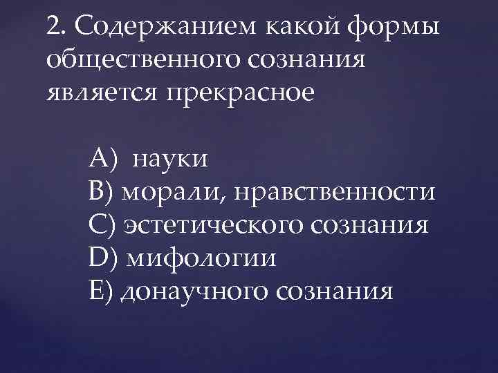 2. Содержанием какой формы общественного сознания является прекрасное A) науки B) морали, нравственности C)