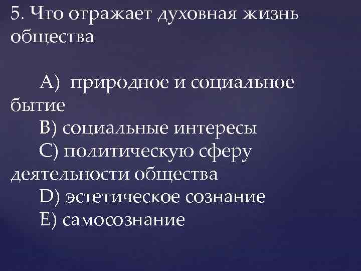 5. Что отражает духовная жизнь общества A) природное и социальное бытие В) социальные интересы