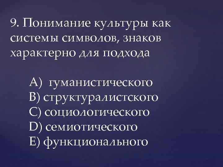 9. Понимание культуры как системы символов, знаков характерно для подхода A) гуманистического В) структуралистского