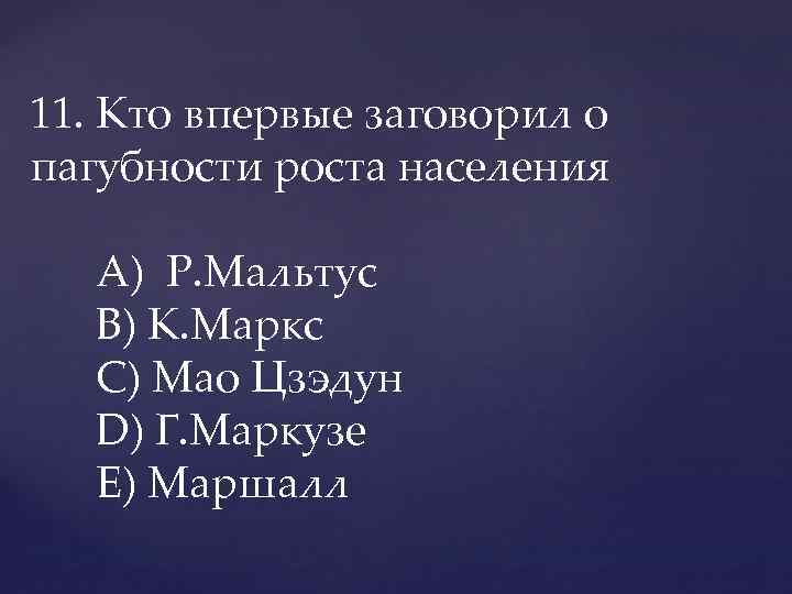 11. Кто впервые заговорил о пагубности роста населения A) Р. Мальтус В) К. Маркс