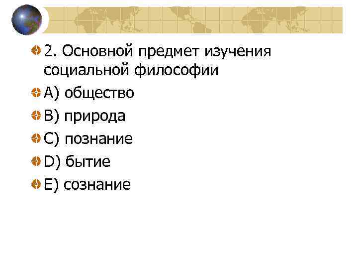 2. Основной предмет изучения социальной философии A) общество B) природа C) познание D) бытие