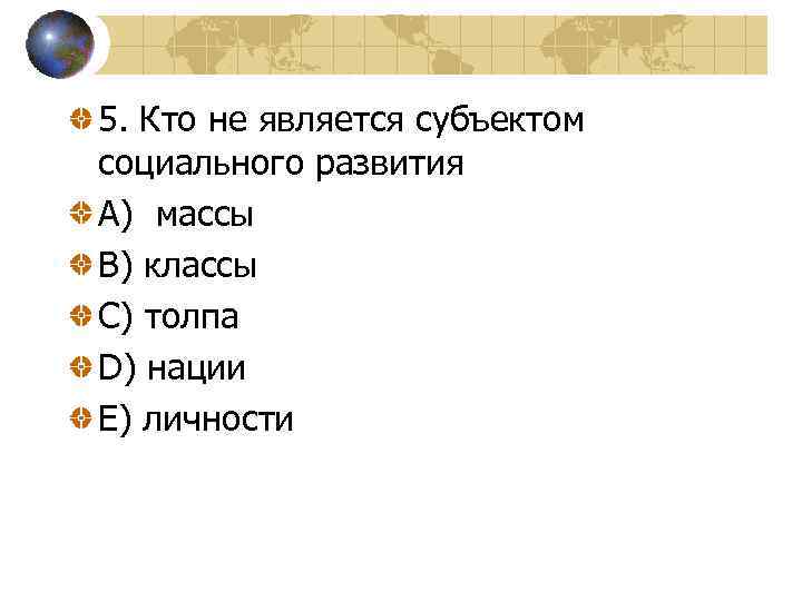 5. Кто не является субъектом социального развития A) массы B) классы C) толпа D)