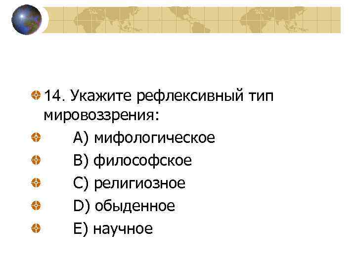 14. Укажите рефлексивный тип мировоззрения: A) мифологическое B) философское C) религиозное D) обыденное E)