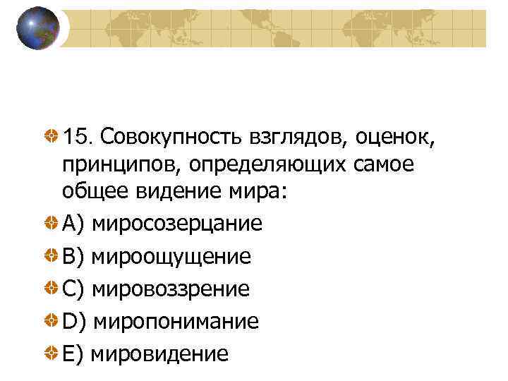 15. Совокупность взглядов, оценок, принципов, определяющих самое общее видение мира: A) миросозерцание B) мироощущение