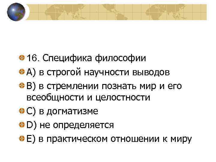 16. Специфика философии A) в строгой научности выводов B) в стремлении познать мир и