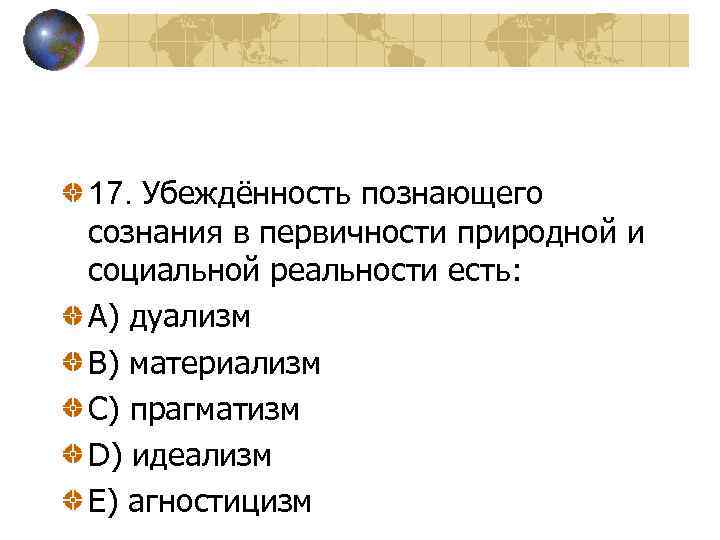 17. Убеждённость познающего сознания в первичности природной и социальной реальности есть: A) дуализм B)