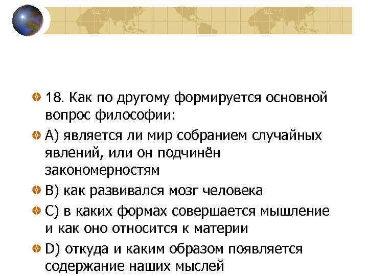 18. Как по другому формируется основной вопрос философии: A) является ли мир собранием случайных