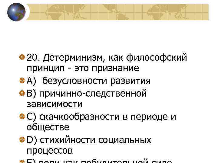 20. Детерминизм, как философский принцип - это признание A) безусловности развития B) причинно-следственной зависимости