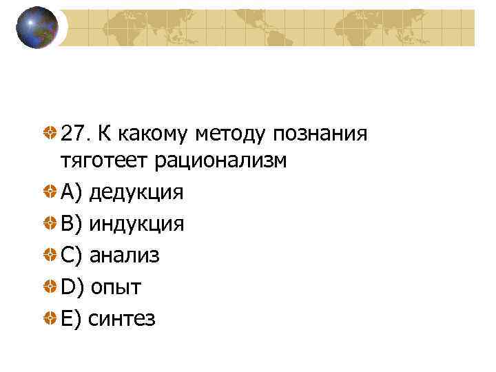 27. К какому методу познания тяготеет рационализм A) дедукция В) индукция С) анализ D)