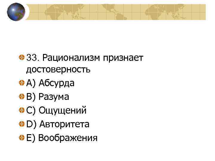 33. Рационализм признает достоверность A) Абсурда B) Разума C) Ощущений D) Авторитета E) Воображения