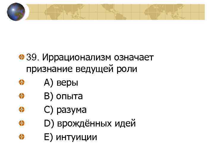 39. Иррационализм означает признание ведущей роли A) веры B) опыта C) разума D) врождённых