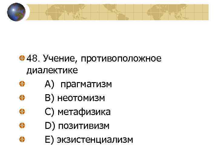 48. Учение, противоположное диалектике A) прагматизм B) неотомизм C) метафизика D) позитивизм E) экзистенциализм