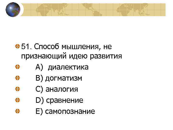 51. Способ мышления, не признающий идею развития A) диалектика B) догматизм C) аналогия D)