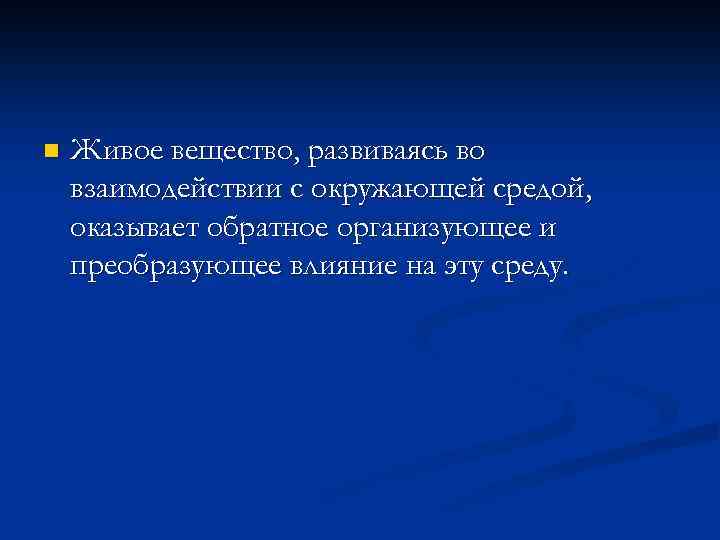 n Живое вещество, развиваясь во взаимодействии с окружающей средой, оказывает обратное организующее и преобразующее