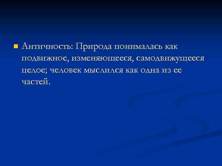 n Античность: Природа понималась как подвижное, изменяющееся, самодвижущееся целое; человек мыслился как одна из