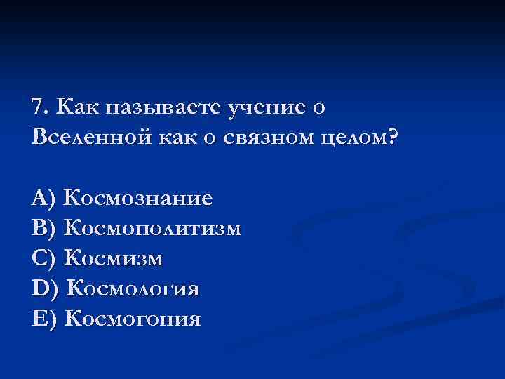 7. Как называете учение о Вселенной как о связном целом? A) Космознание B) Космополитизм