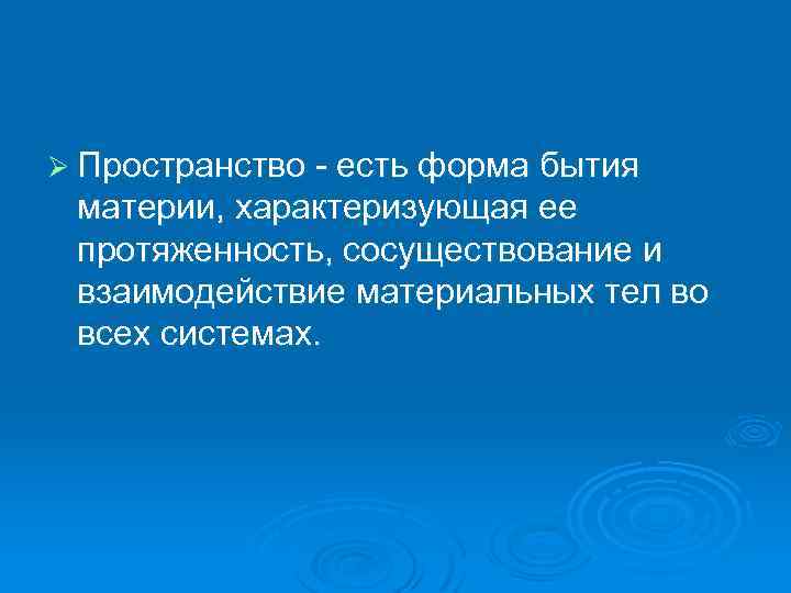 Ø Пространство - есть форма бытия материи, характеризующая ее протяженность, сосуществование и взаимодействие материальных
