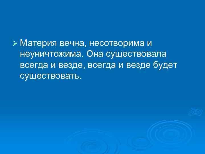 Ø Материя вечна, несотвоpима и неуничтожима. Она существовала всегда и везде, всегда и везде