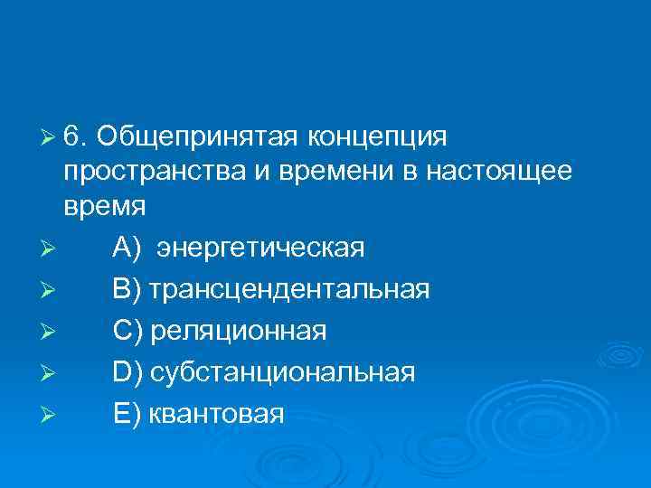 Ø 6. Общепринятая концепция пространства и времени в настоящее время Ø A) энергетическая Ø